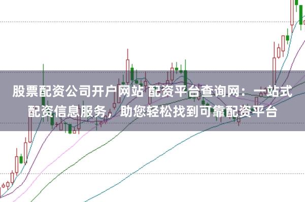 股票配资公司开户网站 配资平台查询网：一站式配资信息服务，助您轻松找到可靠配资平台