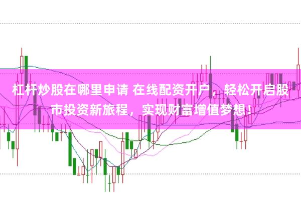 杠杆炒股在哪里申请 在线配资开户，轻松开启股市投资新旅程，实现财富增值梦想！