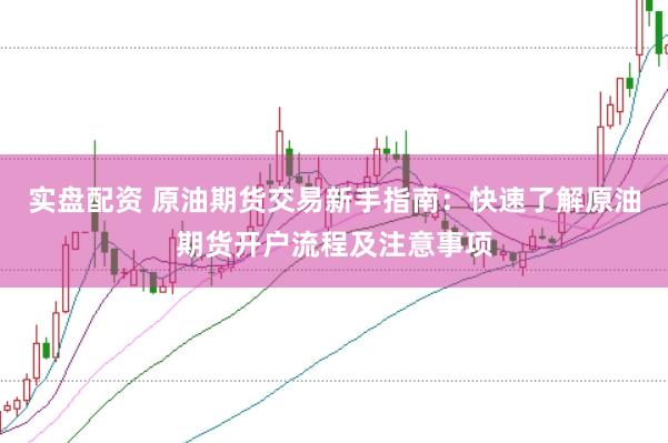实盘配资 原油期货交易新手指南：快速了解原油期货开户流程及注意事项