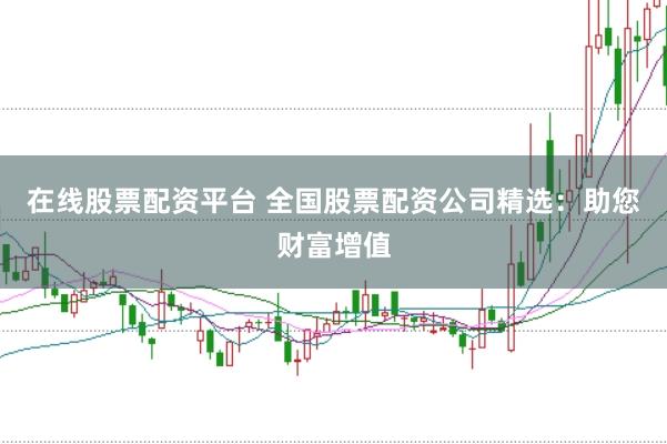 在线股票配资平台 全国股票配资公司精选：助您财富增值