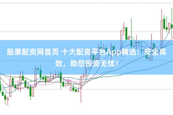 股票配资网首页 十大配资平台App精选：安全高效，助您投资无忧！