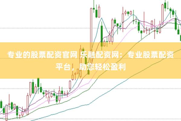 专业的股票配资官网 乐融配资网：专业股票配资平台，助您轻松盈利