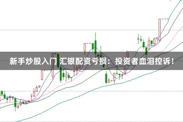 新手炒股入门 汇银配资亏损：投资者血泪控诉！
