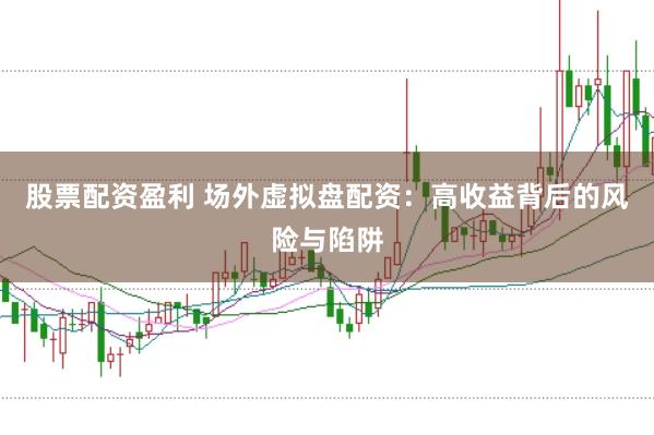 股票配资盈利 场外虚拟盘配资：高收益背后的风险与陷阱