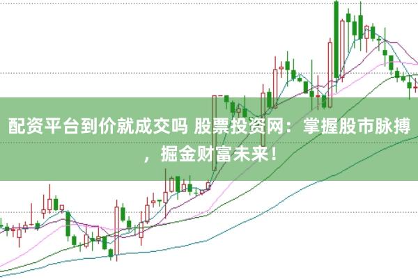 配资平台到价就成交吗 股票投资网：掌握股市脉搏，掘金财富未来！