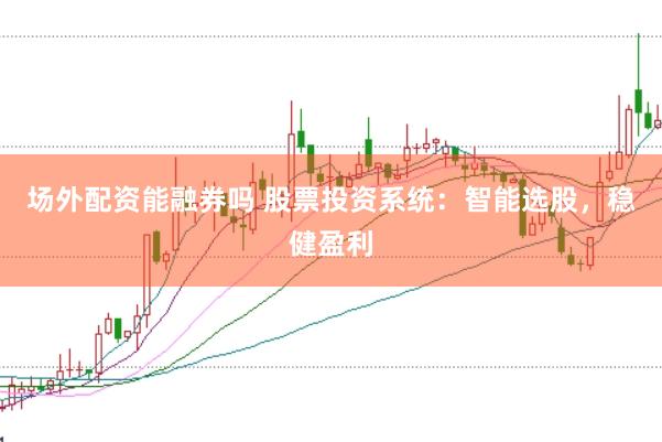场外配资能融券吗 股票投资系统：智能选股，稳健盈利