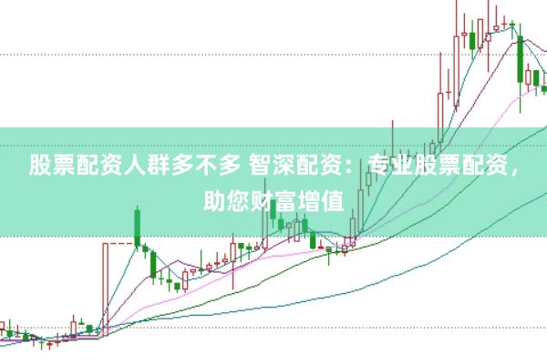 股票配资人群多不多 智深配资：专业股票配资，助您财富增值