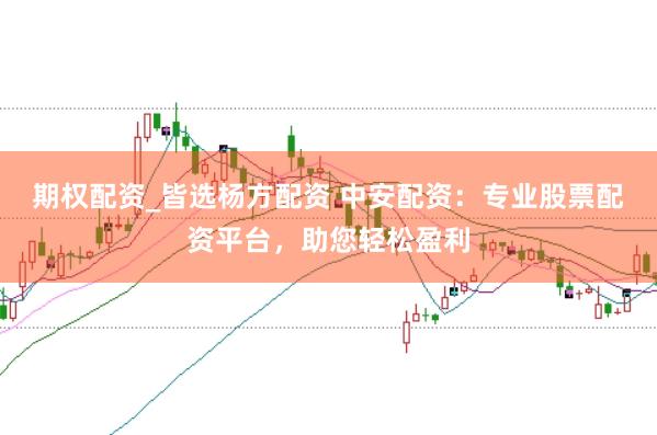 期权配资_皆选杨方配资 中安配资：专业股票配资平台，助您轻松盈利