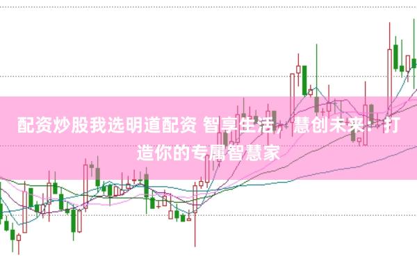 配资炒股我选明道配资 智享生活，慧创未来：打造你的专属智慧家
