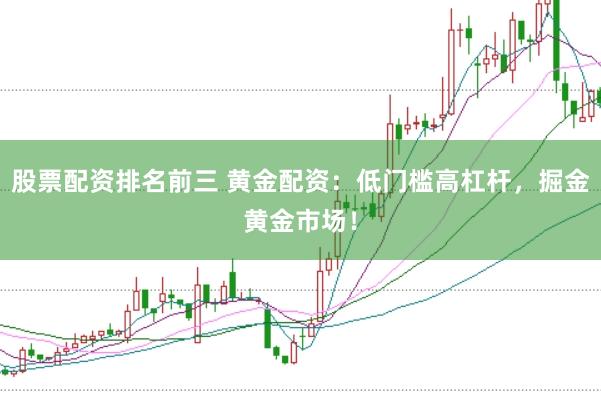 股票配资排名前三 黄金配资：低门槛高杠杆，掘金黄金市场！