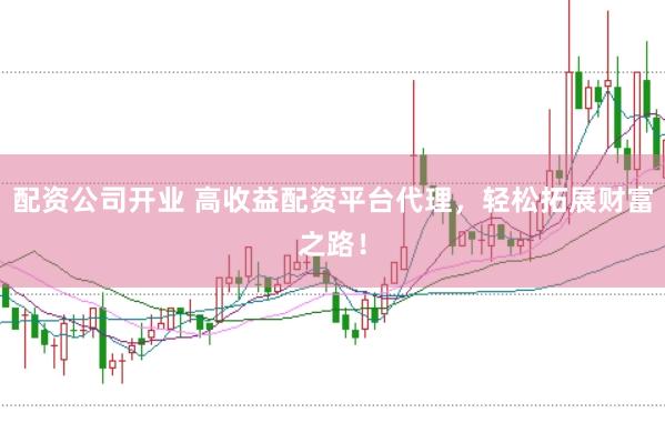 配资公司开业 高收益配资平台代理，轻松拓展财富之路！
