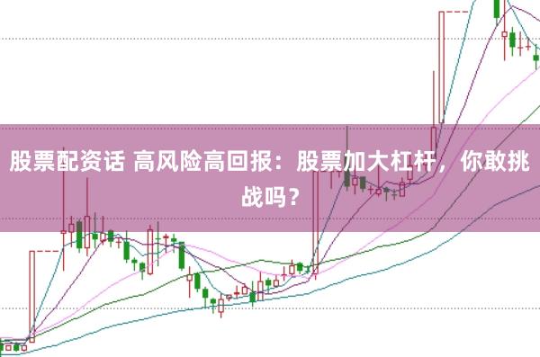 股票配资话 高风险高回报：股票加大杠杆，你敢挑战吗？
