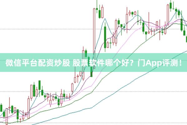 微信平台配资炒股 股票软件哪个好？门App评测！