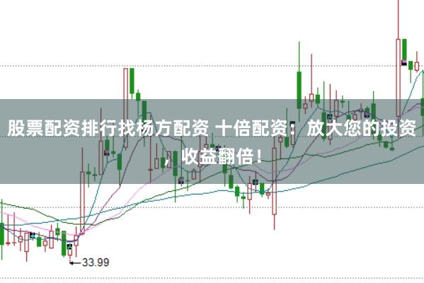 股票配资排行找杨方配资 十倍配资：放大您的投资，收益翻倍！