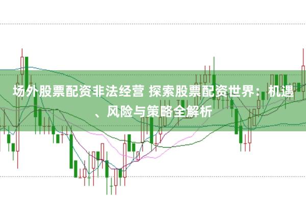 场外股票配资非法经营 探索股票配资世界：机遇、风险与策略全解析