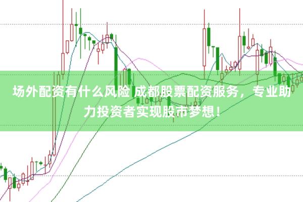 场外配资有什么风险 成都股票配资服务，专业助力投资者实现股市梦想！