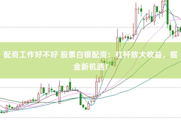 配资工作好不好 股票白银配资：杠杆放大收益，掘金新机遇！