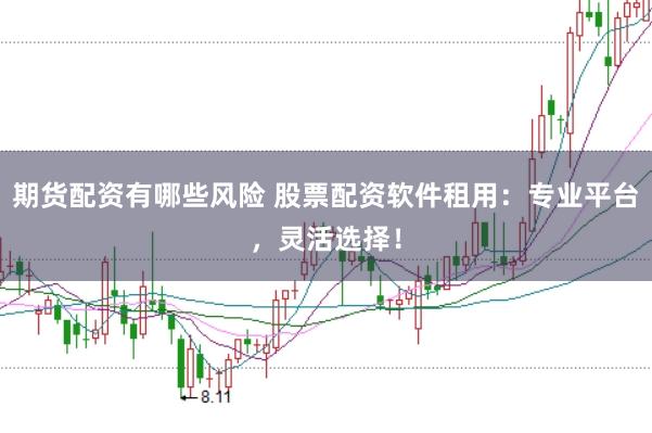 期货配资有哪些风险 股票配资软件租用：专业平台，灵活选择！