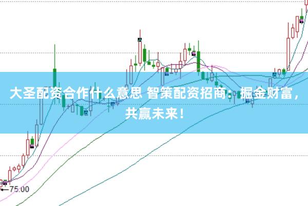 大圣配资合作什么意思 智策配资招商：掘金财富，共赢未来！