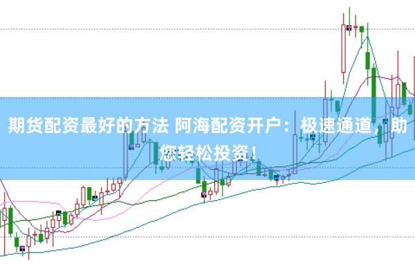 期货配资最好的方法 阿海配资开户：极速通道，助您轻松投资！