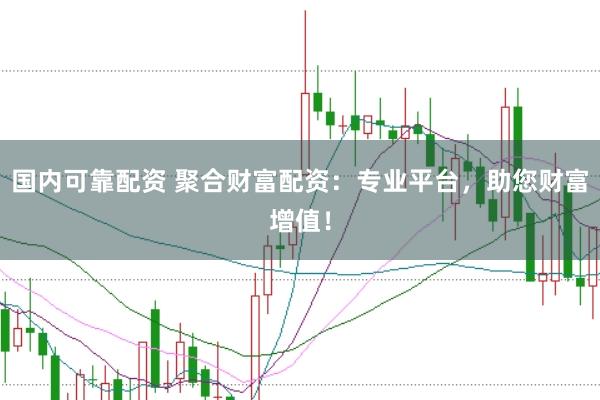 国内可靠配资 聚合财富配资：专业平台，助您财富增值！