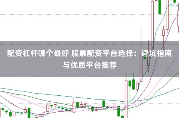 配资杠杆哪个最好 股票配资平台选择：避坑指南与优质平台推荐