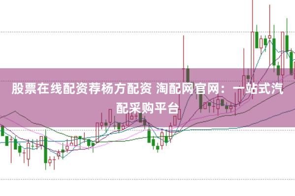 股票在线配资荐杨方配资 淘配网官网：一站式汽配采购平台