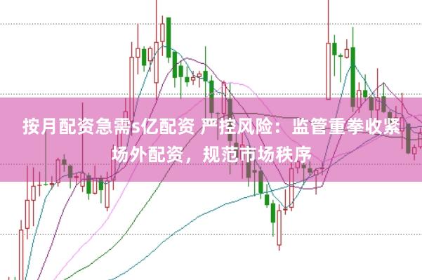 按月配资急需s亿配资 严控风险：监管重拳收紧场外配资，规范市场秩序