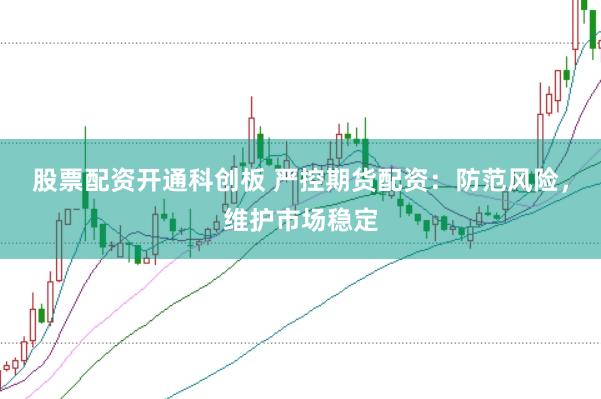 股票配资开通科创板 严控期货配资：防范风险，维护市场稳定