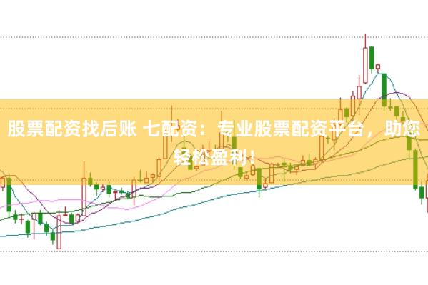 股票配资找后账 七配资：专业股票配资平台，助您轻松盈利！