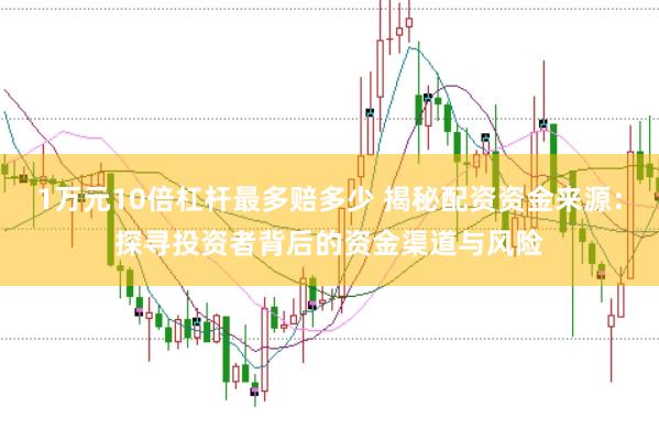 1万元10倍杠杆最多赔多少 揭秘配资资金来源：探寻投资者背后的资金渠道与风险