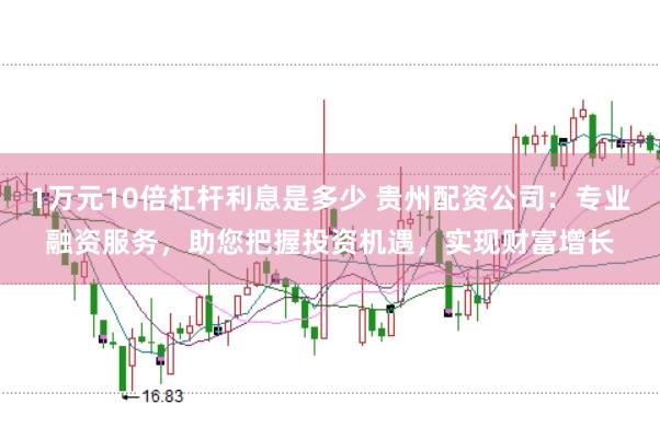 1万元10倍杠杆利息是多少 贵州配资公司：专业融资服务，助您把握投资机遇，实现财富增长