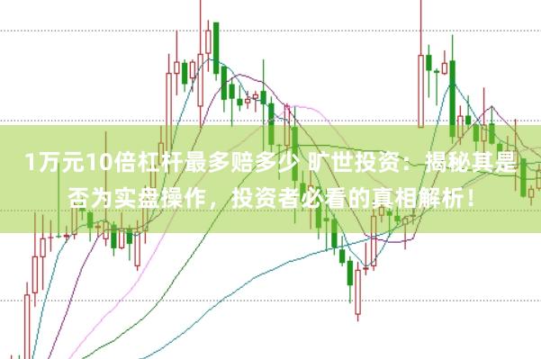 1万元10倍杠杆最多赔多少 旷世投资：揭秘其是否为实盘操作，投资者必看的真相解析！