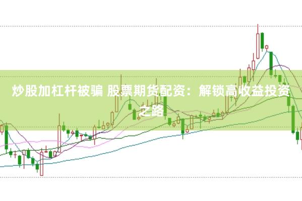 炒股加杠杆被骗 股票期货配资：解锁高收益投资之路