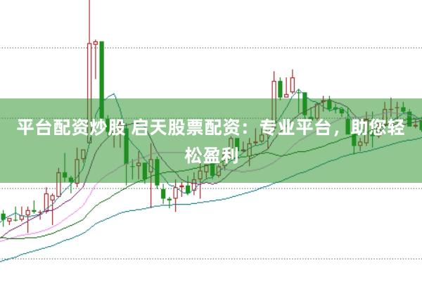 平台配资炒股 启天股票配资：专业平台，助您轻松盈利