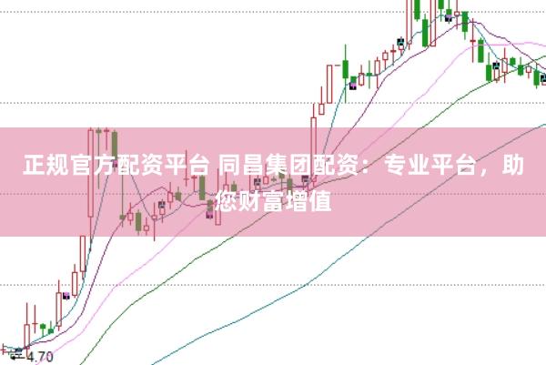 正规官方配资平台 同昌集团配资：专业平台，助您财富增值