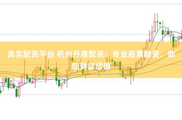 真实配资平台 杭州升晟配资：专业股票融资，助您财富增值
