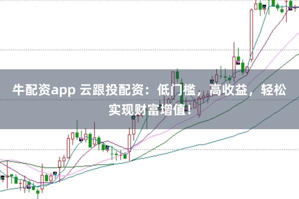 牛配资app 云跟投配资：低门槛，高收益，轻松实现财富增值！
