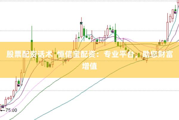股票配资话术  恒信宝配资：专业平台，助您财富增值