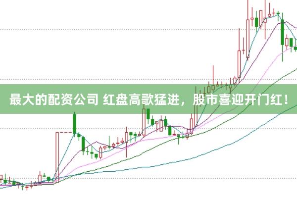 最大的配资公司 红盘高歌猛进，股市喜迎开门红！