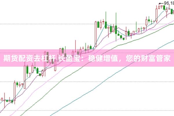 期货配资去杠杆 长盈宝：稳健增值，您的财富管家