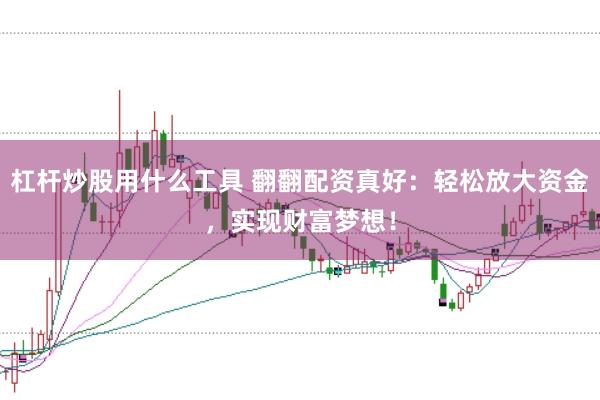 杠杆炒股用什么工具 翻翻配资真好：轻松放大资金，实现财富梦想！