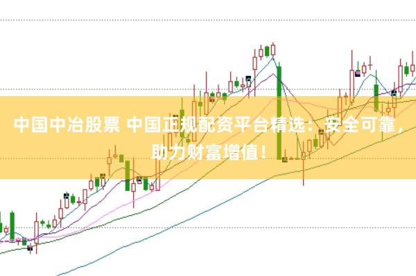 中国中冶股票 中国正规配资平台精选：安全可靠，助力财富增值！