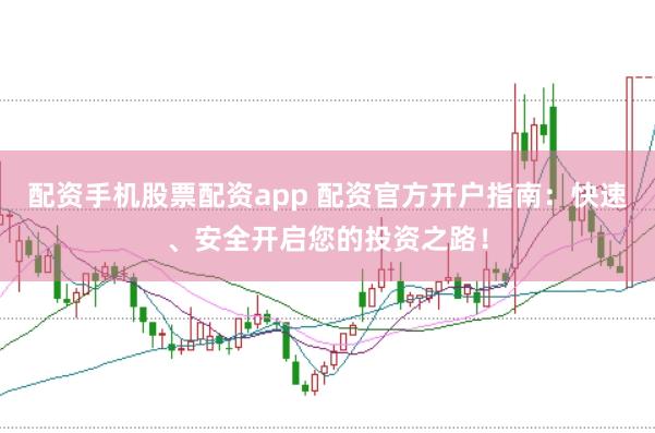 配资手机股票配资app 配资官方开户指南：快速、安全开启您的投资之路！