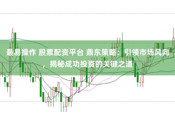 最易操作 股票配资平台 鼎东策略：引领市场风向，揭秘成功投资的关键之道