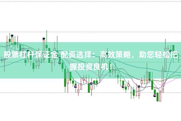 股票杠杆保证金 配资选择：高效策略，助您轻松把握投资良机！