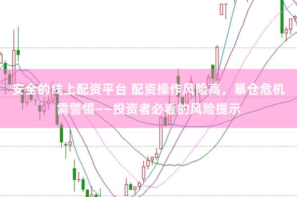 安全的线上配资平台 配资操作风险高，暴仓危机需警惕——投资者必看的风险提示