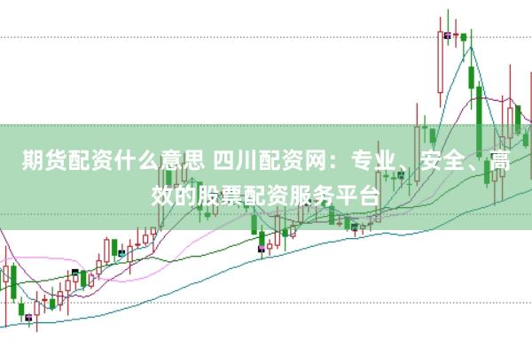 期货配资什么意思 四川配资网：专业、安全、高效的股票配资服务平台