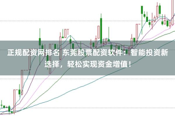 正规配资网排名 东莞股票配资软件：智能投资新选择，轻松实现资金增值！