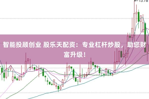 智能投顾创业 股乐天配资：专业杠杆炒股，助您财富升级！